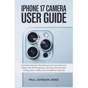 JAMES, PAUL JOHNSON IPHONE 17 CAMERA USER GUIDE: Complete Step-by-Step Manual with Illustrations to Master iOS 26 Photography Settings, Photo Modes, Editing, Zoom, Video, ... Features (The Complete iPhone Guide) JAMES, PAUL JOHNSON IPHONE 17 CAMERA USER GUIDE: Complete Step-by-Step Manual with Illustrations to Master iOS 26 Photography Settings, Photo Modes, Editing, Zoom, Video, ... Features (The Complete iPhone Guide)