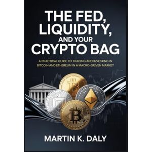 Daly, Martin K. The Fed, Liquidity, and Your Crypto Bag: A Practical Guide to Trading and Investing in Bitcoin and Ethereum in a Macro-Driven Market Daly, Martin K. The Fed, Liquidity, and Your Crypto Bag: A Practical Guide to Trading and Investing in Bitcoin and Ethereum in a Macro-Driven Market