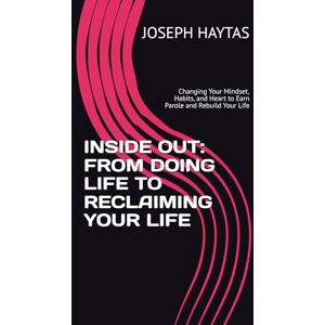 HAYTAS Esq., JOSEPH R INSIDE OUT: FROM DOING LIFE TO RECLAIMING YOUR LIFE: Changing Your Mindset, Habits, and Heart to Earn Parole and Rebuild Your Life HAYTAS Esq., JOSEPH R INSIDE OUT: FROM DOING LIFE TO RECLAIMING YOUR LIFE: Changing Your Mindset, Habits, and Heart to Earn Parole and Rebuild Your Life