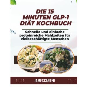 Carter, James DIE 15 MINUTEN GLP-1-DIÄT-KOCHBUCH: Schnelle und einfache proteinreiche Mahlzeiten für vielbeschäftigte Menschen Carter, James DIE 15 MINUTEN GLP-1-DIÄT-KOCHBUCH: Schnelle und einfache proteinreiche Mahlzeiten für vielbeschäftigte Menschen