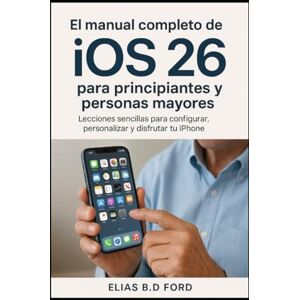 FORD, ELIAS B.D El manual completo de iOS 26 para principiantes y personas mayores: Lecciones sencillas para configurar, personalizar y disfrutar tu iPhone FORD, ELIAS B.D El manual completo de iOS 26 para principiantes y personas mayores: Lecciones sencillas para configurar, personalizar y disfrutar tu iPhone