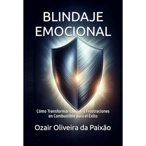 da Paixão, Ozair Oliveira BLINDAJE EMOCIONAL: Cómo Transformar Críticas y Frustraciones en Combustible para el Éxito da Paixão, Ozair Oliveira BLINDAJE EMOCIONAL: Cómo Transformar Críticas y Frustraciones en Combustible para el Éxito