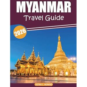 Nomad, Astra L. Myanmar Travel Guide 2025-2026: Discover Temples, Local Cuisine, Iconic Sights, Natural Landscapes, and Cultural Traditions Across Southeast Asia’s Golden Land Nomad, Astra L. Myanmar Travel Guide 2025-2026: Discover Temples, Local Cuisine, Iconic Sights, Natural Landscapes, and Cultural Traditions Across Southeast Asia’s Golden Land