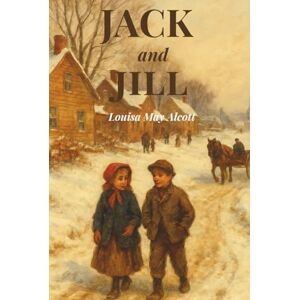 Alcott, Louisa May Jack and Jill: A Heartwarming Children's Classic of Friendship and Hope Alcott, Louisa May Jack and Jill: A Heartwarming Children's Classic of Friendship and Hope