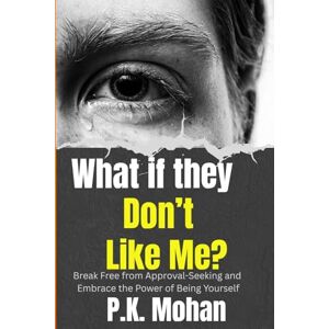 Mohan, P.K. What if they Don't Like Me: Break Free from Approval-Seeking and Embrace the Power of Being Yourself Mohan, P.K. What if they Don't Like Me: Break Free from Approval-Seeking and Embrace the Power of Being Yourself