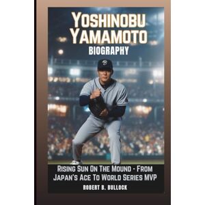 B. Bullock, Robert YOSHINOBU YAMAMOTO BIOGRAPHY: Rising Sun On The Mound: From Japan’s Ace To World Series MVP B. Bullock, Robert YOSHINOBU YAMAMOTO BIOGRAPHY: Rising Sun On The Mound: From Japan’s Ace To World Series MVP