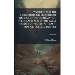 Hanna, William Wycliffe and the Huguenots Or, Sketches of the Rise of the Reformation in England and of the Early History of Protestantism in France, Volume 24; Hanna, William Wycliffe and the Huguenots Or, Sketches of the Rise of the Reformation in England and of the Early History of Protestantism in France, Volume 24;