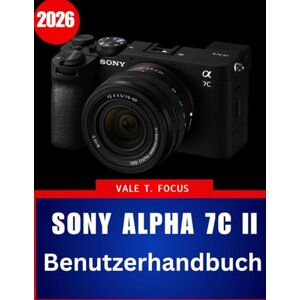 Focus, Vale T. Sony Alpha 7C II Benutzerhandbuch 2026: „Kompakte Vollformatfotografie meistern: Schritt-für-Schritt-Anleitungen, Expertentipps und praktische Techniken für Anfänger und Fortgeschrittene“ Focus, Vale T. Sony Alpha 7C II Benutzerhandbuch 2026: „Kompakte Vollformatfotografie meistern: Schritt-für-Schritt-Anleitungen, Expertentipps und praktische Techniken für Anfänger und Fortgeschrittene“