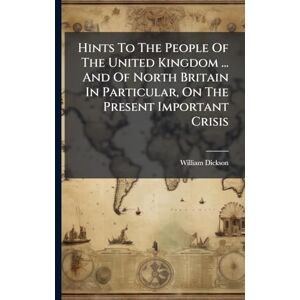 (Ll D ), William Dickson Hints To The People Of The United Kingdom ... And Of North Britain In Particular, On The Present Important Crisis (Ll D ), William Dickson Hints To The People Of The United Kingdom ... And Of North Britain In Particular, On The Present Important Crisis