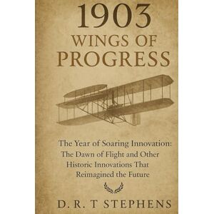 STEPHENS, D.R. T 1903: Wings of Progress The Year of Soaring Innovation: The Dawn of Flight and Other Historic Innovations That Reimagined the Future (The Human Age ... Events that Shaped the Modern World) STEPHENS, D.R. T 1903: Wings of Progress The Year of Soaring Innovation: The Dawn of Flight and Other Historic Innovations That Reimagined the Future (The Human Age ... Events that Shaped the Modern World)