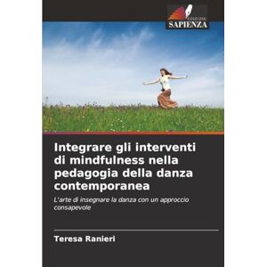 Ranieri, Teresa Integrare gli interventi di mindfulness nella pedagogia della danza contemporanea: L'arte di insegnare la danza con un approccio consapevole Ranieri, Teresa Integrare gli interventi di mindfulness nella pedagogia della danza contemporanea: L'arte di insegnare la danza con un approccio consapevole