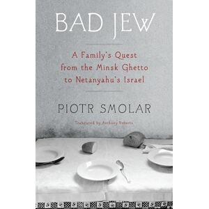 Piotr Smolar Bad Jew: A Family's Quest from the Minsk Ghetto to Netanyahu's Israel Piotr Smolar Bad Jew: A Family's Quest from the Minsk Ghetto to Netanyahu's Israel