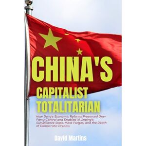 Martins, David China's Capitalist Totalitarian: How Deng's Economic Reforms Preserved One-Party Control and Enabled Xi Jinping's Surveillance State, Mass Purges, and the Death of Democratic Dreams Martins, David China's Capitalist Totalitarian: How Deng's Economic Reforms Preserved One-Party Control and Enabled Xi Jinping's Surveillance State, Mass Purges, and the Death of Democratic Dreams