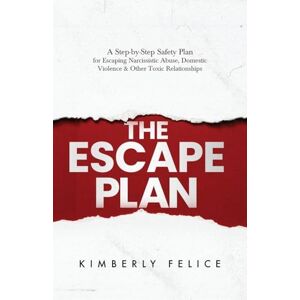 Felice, Kimberly The Escape Plan: A Step-by-Step Safety Plan for Escaping Narcissistic Abuse, Domestic Violence & Other Toxic Relationships Felice, Kimberly The Escape Plan: A Step-by-Step Safety Plan for Escaping Narcissistic Abuse, Domestic Violence & Other Toxic Relationships