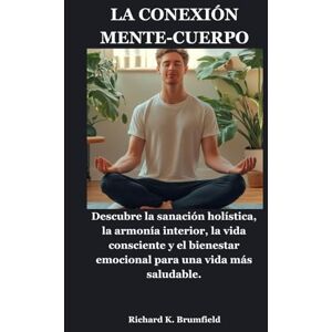 Brumfield, Richard K. LA CONEXIÓN MENTE-CUERPO: Descubre la sanación holística, la armonía interior, la vida consciente y el bienestar emocional para una vida más saludable. Brumfield, Richard K. LA CONEXIÓN MENTE-CUERPO: Descubre la sanación holística, la armonía interior, la vida consciente y el bienestar emocional para una vida más saludable.