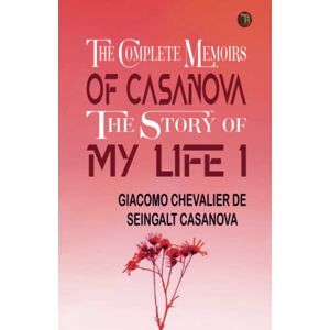Giacomo Chevalier De Seingalt Casanova The Complete Memoirs of Casanova The Story of My Life I Giacomo Chevalier De Seingalt Casanova The Complete Memoirs of Casanova The Story of My Life I