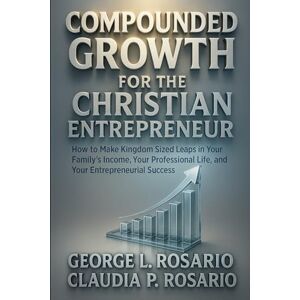 Rosario, George L. Compounded Growth For The Christian Entrepreneur: How to Make Kingdom Sized Leaps in Your Family’s Income, Your Professional Life, and Your Entrepreneurial Success Rosario, George L. Compounded Growth For The Christian Entrepreneur: How to Make Kingdom Sized Leaps in Your Family’s Income, Your Professional Life, and Your Entrepreneurial Success