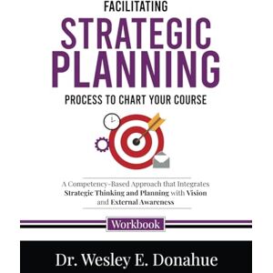 Donahue, Dr. Wesley E. Facilitating Strategic Planning: Process to Chart Your Course: A Competency-Based Approach that Integrates Strategic Thinking and Planning with Vision ... Workbooks for Structured Learning) Donahue, Dr. Wesley E. Facilitating Strategic Planning: Process to Chart Your Course: A Competency-Based Approach that Integrates Strategic Thinking and Planning with Vision ... Workbooks for Structured Learning)