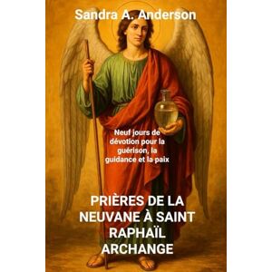 Anderson, Sandra A. PRIÈRES DE LA NEUVANE À SAINT RAPHAÏL ARCHANGE: Neuf jours de dévotion pour la guérison, la guidance et la paix Anderson, Sandra A. PRIÈRES DE LA NEUVANE À SAINT RAPHAÏL ARCHANGE: Neuf jours de dévotion pour la guérison, la guidance et la paix