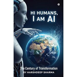 Harshdeep Sharma Hi Humans, I am AI: The Century of Transformation Harshdeep Sharma Hi Humans, I am AI: The Century of Transformation