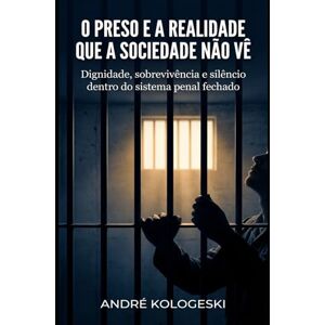KOLOGESKI, ANDRÉ O Preso e a Realidade que a Sociedade Não Vê: Dignidade, sobrevivência e silêncio dentro do sistema penal fechado KOLOGESKI, ANDRÉ O Preso e a Realidade que a Sociedade Não Vê: Dignidade, sobrevivência e silêncio dentro do sistema penal fechado