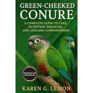 G. LEMON, KAREN GREEN CHEEKED CONURE: A Complete Guide to Care, Nutrition, Behavior, and Lifelong Companionship G. LEMON, KAREN GREEN CHEEKED CONURE: A Complete Guide to Care, Nutrition, Behavior, and Lifelong Companionship