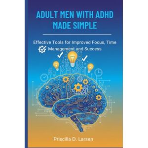 D. Larsen, Priscilla Adult Men With Adhd Made Simple: effective Tools for Improved Focus, Time Management, and Success D. Larsen, Priscilla Adult Men With Adhd Made Simple: effective Tools for Improved Focus, Time Management, and Success