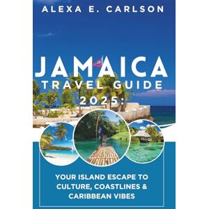 E. Carlson, Alexa Jamaica Travel Guide 2025:: Your Island Escape to Culture, Coastlines & Caribbean Vibes E. Carlson, Alexa Jamaica Travel Guide 2025:: Your Island Escape to Culture, Coastlines & Caribbean Vibes