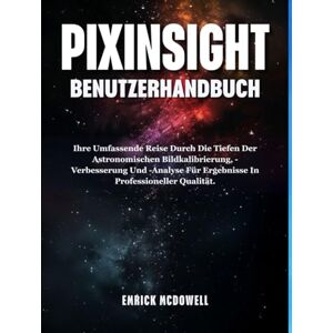 McDowell, Emrick PIXINSIGHT BENUTZERHANDBUCH: Ihre Umfassende Reise Durch Die Tiefen Der Astronomischen Bildkalibrierung, -Verbesserung Und -Analyse Für Ergebnisse In Professioneller Qualität. McDowell, Emrick PIXINSIGHT BENUTZERHANDBUCH: Ihre Umfassende Reise Durch Die Tiefen Der Astronomischen Bildkalibrierung, -Verbesserung Und -Analyse Für Ergebnisse In Professioneller Qualität.