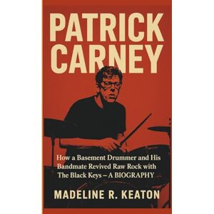 R. Keaton, Madeline PATRICK CARNEY: How a Basement Drummer and His Bandmate Revived Raw Rock with The Black Keys – A BIOGRAPHY R. Keaton, Madeline PATRICK CARNEY: How a Basement Drummer and His Bandmate Revived Raw Rock with The Black Keys – A BIOGRAPHY