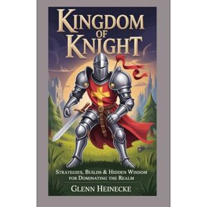 Heinecke, Glenn Kingdom of Knight: The Ultimate Mastery Guide for Conquering the Realm Heinecke, Glenn Kingdom of Knight: The Ultimate Mastery Guide for Conquering the Realm