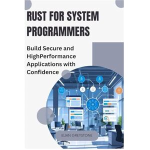 GREYSTONE, ELIAN Rust for System Programmers: Build Secure and High-Performance Applications with Confidence GREYSTONE, ELIAN Rust for System Programmers: Build Secure and High-Performance Applications with Confidence