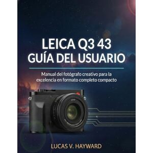 HAYWARD, LUCAS V. LEICA Q3 43 GUÍA DEL USUARIO: Manual del fotógrafo creativo para la excelencia en formato completo compacto HAYWARD, LUCAS V. LEICA Q3 43 GUÍA DEL USUARIO: Manual del fotógrafo creativo para la excelencia en formato completo compacto