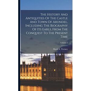 Tierney, Mark A The History And Antiquities Of The Castle And Town Of Arundel, Including The Biography Of Its Earls, From The Conquest To The Present Time; Volume 1 Tierney, Mark A The History And Antiquities Of The Castle And Town Of Arundel, Including The Biography Of Its Earls, From The Conquest To The Present Time; Volume 1