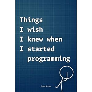 Roose, Brent Things I wish I knew when I started programming Roose, Brent Things I wish I knew when I started programming