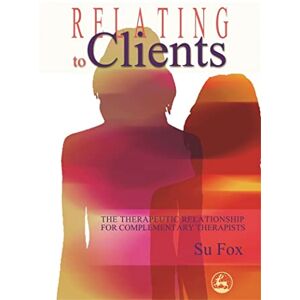 Su Fox Relating to Clients: The Therapeutic Relationship for Complementary Therapists Su Fox Relating to Clients: The Therapeutic Relationship for Complementary Therapists