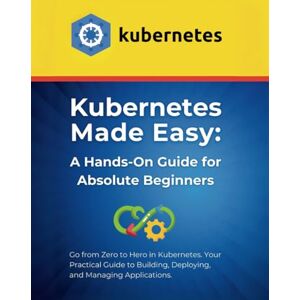 Parvin, R. Kubernetes Made Easy: A Hands-On Guide for Absolute Beginners: Go from Zero to Hero in Kubernetes. Your Practical Guide to Building, Deploying, and Managing Applications. Parvin, R. Kubernetes Made Easy: A Hands-On Guide for Absolute Beginners: Go from Zero to Hero in Kubernetes. Your Practical Guide to Building, Deploying, and Managing Applications.