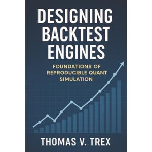 Trex, Thomas V. Designing Backtest Engines: Foundations of Reproducible Quant Simulation (Trading System Architecture & DevOps) Trex, Thomas V. Designing Backtest Engines: Foundations of Reproducible Quant Simulation (Trading System Architecture & DevOps)