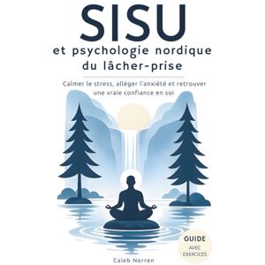 Norren, Caleb SISU et psychologie nordique du lâcher-prise: Un livre de développement personnel pour calmer le stress, alléger l’anxiété et retrouver une vraie confiance en soi Norren, Caleb SISU et psychologie nordique du lâcher-prise: Un livre de développement personnel pour calmer le stress, alléger l’anxiété et retrouver une vraie confiance en soi