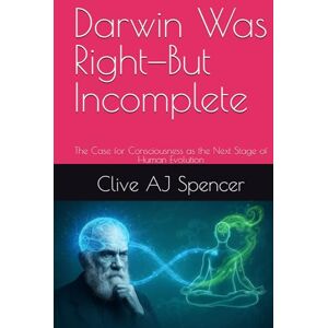 Spencer, Clive AJ Darwin Was Right—But Incomplete: The Case for Consciousness as the Next Stage of Human Evolution Spencer, Clive AJ Darwin Was Right—But Incomplete: The Case for Consciousness as the Next Stage of Human Evolution