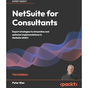 Peter Ries NetSuite for Consultants: Expert strategies to streamline and optimize implementations in NetSuite 2025.1 Peter Ries NetSuite for Consultants: Expert strategies to streamline and optimize implementations in NetSuite 2025.1