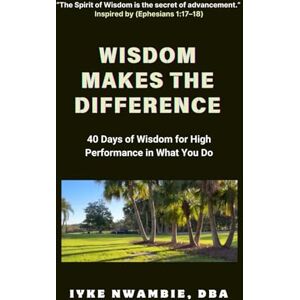 Nwambie DBA, Iyke Wisdom Makes The Difference: 40 Days of Wisdom for High Performance in What You Do Nwambie DBA, Iyke Wisdom Makes The Difference: 40 Days of Wisdom for High Performance in What You Do
