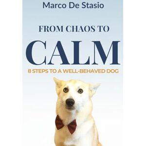De Stasio, Marco From Chaos to Calm: 8 Steps to a Well-Behaved Dog: A Practical and Heartfelt Guide to Building Trust, Harmony, and Lasting Obedience De Stasio, Marco From Chaos to Calm: 8 Steps to a Well-Behaved Dog: A Practical and Heartfelt Guide to Building Trust, Harmony, and Lasting Obedience