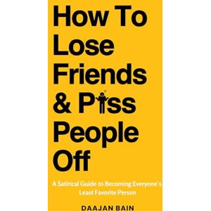 Bain, Daajan How To Lose Friends And P*ss People Off: A Satirical Guide to Becoming Everyone's Least Favorite Person Bain, Daajan How To Lose Friends And P*ss People Off: A Satirical Guide to Becoming Everyone's Least Favorite Person