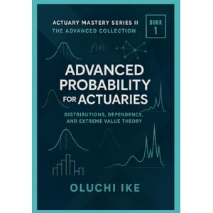 Ike, Oluchi Advanced Probability for Actuaries: Distributions, Dependence, and Extreme Value Theory (Actuary Mastery Series II – The Advanced Collection) Ike, Oluchi Advanced Probability for Actuaries: Distributions, Dependence, and Extreme Value Theory (Actuary Mastery Series II – The Advanced Collection)