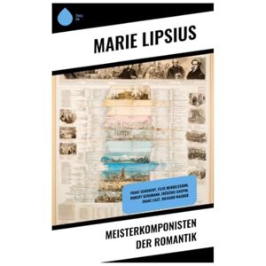 Lipsius, Marie Meisterkomponisten der Romantik: Franz Schubert, Felix Mendelssohn, Robert Schumann, Frédéric Chopin, Franz Liszt, Richard Wagner Lipsius, Marie Meisterkomponisten der Romantik: Franz Schubert, Felix Mendelssohn, Robert Schumann, Frédéric Chopin, Franz Liszt, Richard Wagner