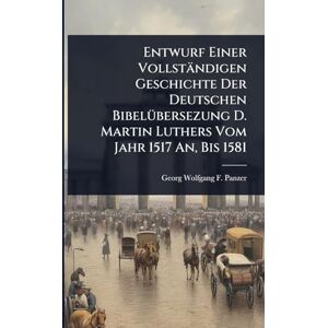 Panzer, Georg Wolfgang F Entwurf Einer Vollständigen Geschichte Der Deutschen BibelÃ1/4bersezung D. Martin Luthers Vom Jahr 1517 An, Bis 1581 Panzer, Georg Wolfgang F Entwurf Einer Vollständigen Geschichte Der Deutschen BibelÃ1/4bersezung D. Martin Luthers Vom Jahr 1517 An, Bis 1581