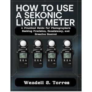 Torres, Wendell S HOW TO USE A SEKONIC LIGHT METER: A Practical Guide for Photographers Seeking Precision, Consistency, and Creative Control Torres, Wendell S HOW TO USE A SEKONIC LIGHT METER: A Practical Guide for Photographers Seeking Precision, Consistency, and Creative Control