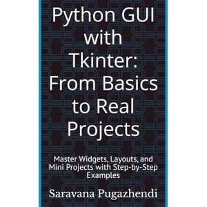 Pugazhendi, Saravana Python GUI with Tkinter: From Basics to Real Projects: Master Widgets, Layouts, and Mini Projects with Step-by-Step Examples Pugazhendi, Saravana Python GUI with Tkinter: From Basics to Real Projects: Master Widgets, Layouts, and Mini Projects with Step-by-Step Examples
