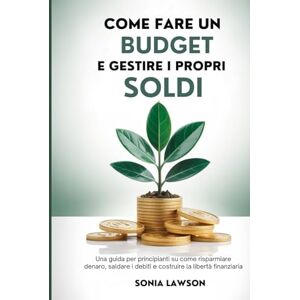 Lawson, Sonia COME FARE UN BUDGET E GESTIRE I PROPRI SOLDI: Una guida per principianti su come risparmiare denaro, saldare i debiti e costruire la libertà finanziaria Lawson, Sonia COME FARE UN BUDGET E GESTIRE I PROPRI SOLDI: Una guida per principianti su come risparmiare denaro, saldare i debiti e costruire la libertà finanziaria